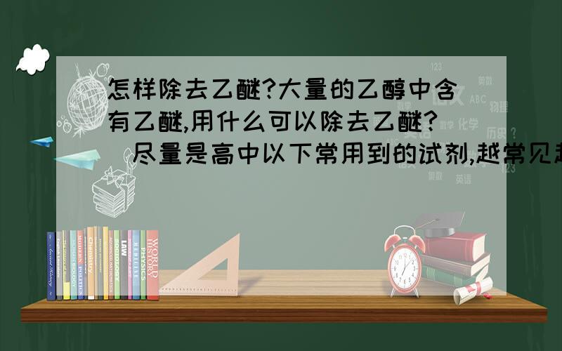 怎样除去乙醚?大量的乙醇中含有乙醚,用什么可以除去乙醚?(尽量是高中以下常用到的试剂,越常见越好)补充一下因为有到题目说是要在以下四种试剂中选择(卷子没发,但急着用),所以能不能请