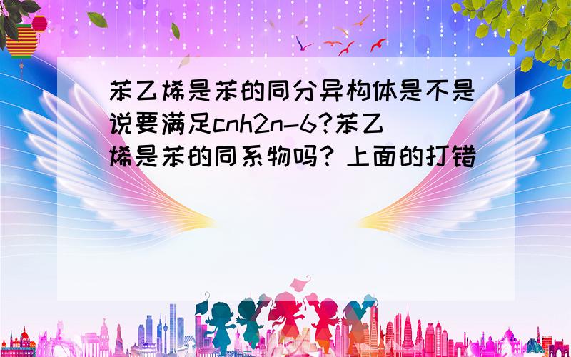 苯乙烯是苯的同分异构体是不是说要满足cnh2n-6?苯乙烯是苯的同系物吗？上面的打错