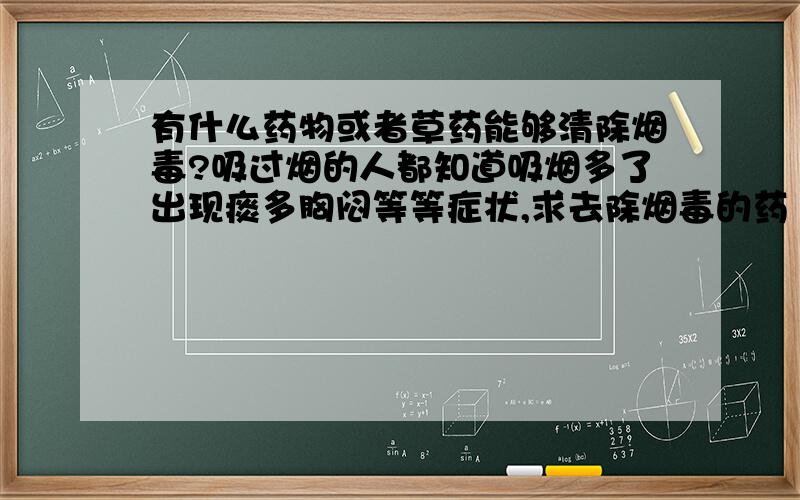 有什么药物或者草药能够清除烟毒?吸过烟的人都知道吸烟多了出现痰多胸闷等等症状,求去除烟毒的药