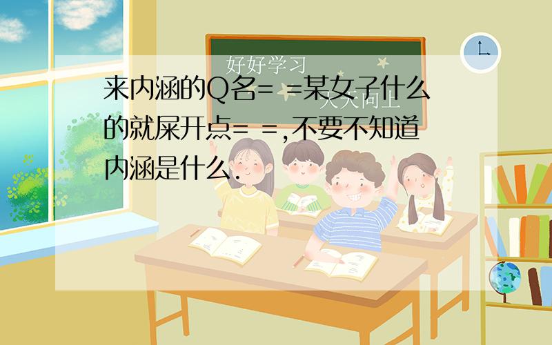 来内涵的Q名= =某女子什么的就屎开点= =,不要不知道内涵是什么.