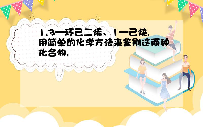 1,3—环己二烯、1—己炔,用简单的化学方法来鉴别这两种化合物.