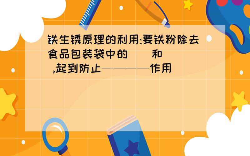 铁生锈原理的利用:要铁粉除去食品包装袋中的__和 ___ ,起到防止————作用