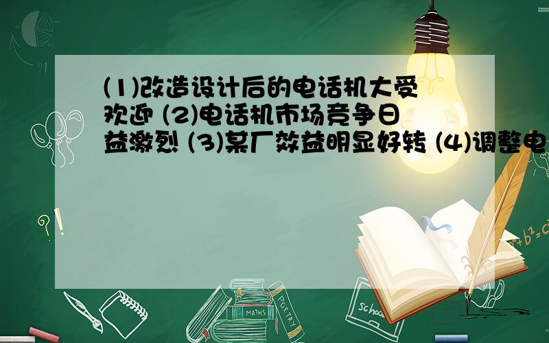 (1)改造设计后的电话机大受欢迎 (2)电话机市场竞争日益激烈 (3)某厂效益明显好转 (4)调整电话机的生产策略A.1—4—2—3—5B.2—5—4—1—3C.2—4—3—5—1D.4—2—1—3—5(1)改造设计后的电话机