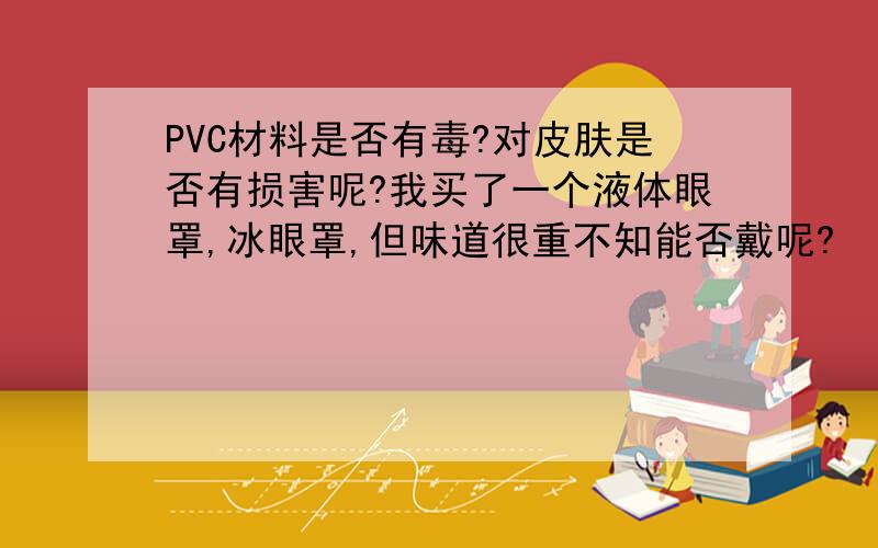 PVC材料是否有毒?对皮肤是否有损害呢?我买了一个液体眼罩,冰眼罩,但味道很重不知能否戴呢?