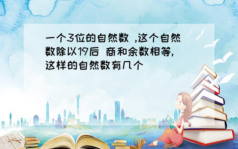 一个3位的自然数 ,这个自然数除以19后 商和余数相等,这样的自然数有几个