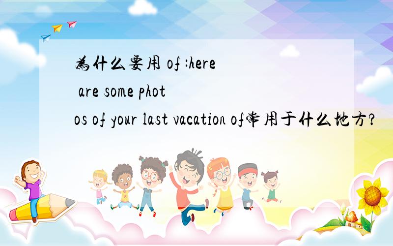 为什么要用 of :here are some photos of your last vacation of常用于什么地方?