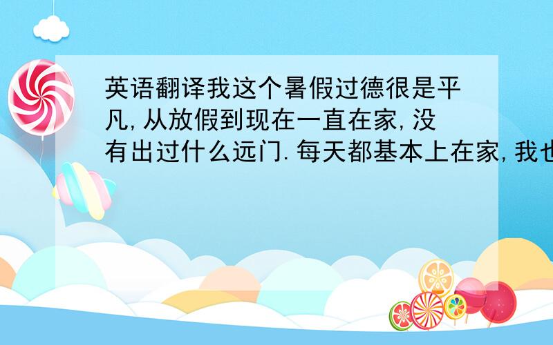 英语翻译我这个暑假过德很是平凡,从放假到现在一直在家,没有出过什么远门.每天都基本上在家,我也不喜欢出去.麻烦!不想下楼,下去又不想上来.这个暑假我想好玩的事就是给我姐过生日.那