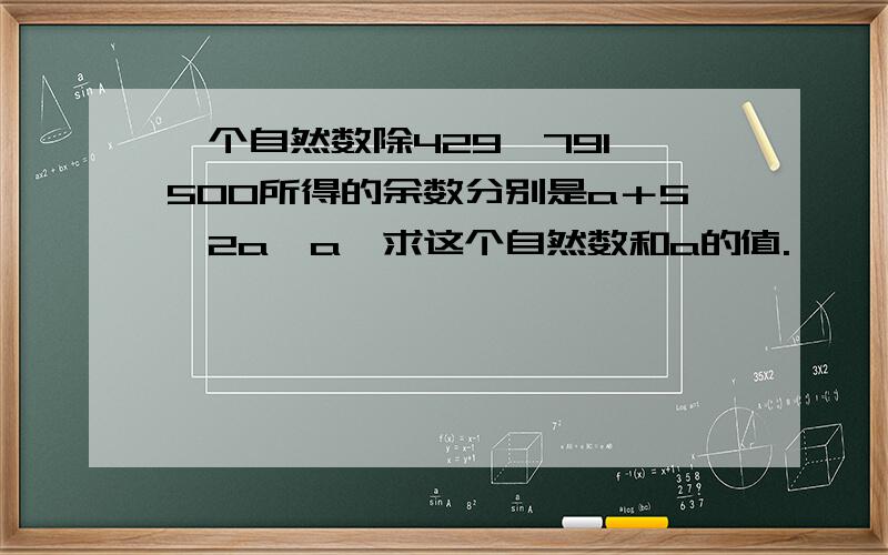 一个自然数除429、791、500所得的余数分别是a＋5、2a﹑a,求这个自然数和a的值.