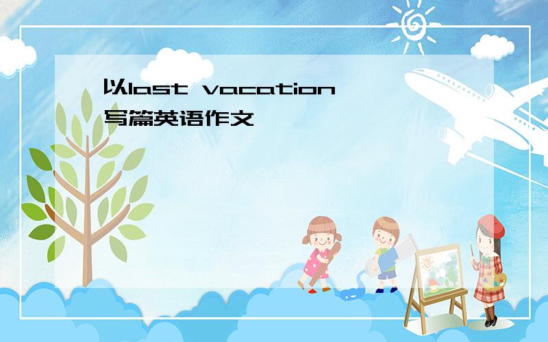 以last vacation写篇英语作文