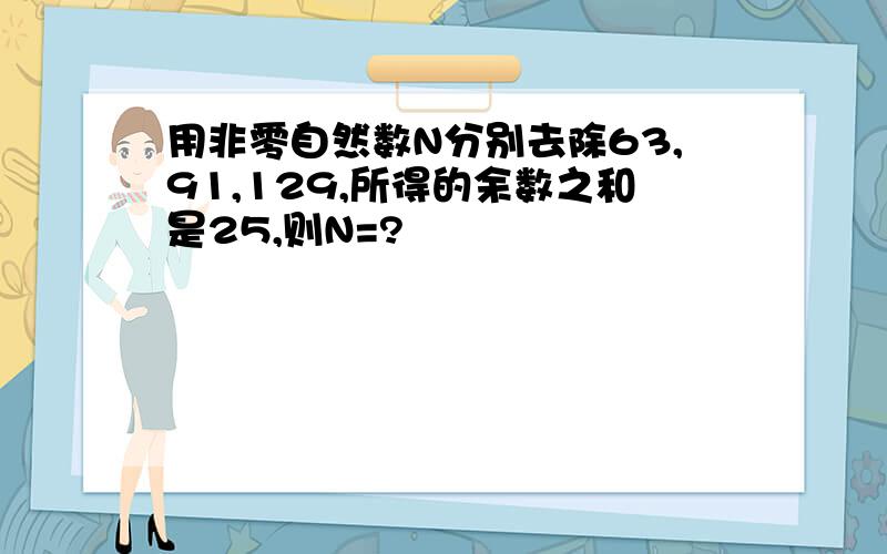 用非零自然数N分别去除63,91,129,所得的余数之和是25,则N=?