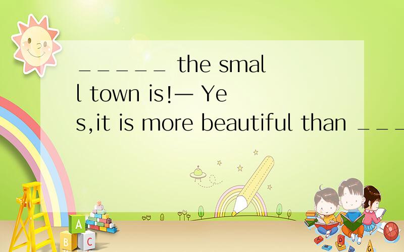 _____ the small town is!— Yes,it is more beautiful than ________ town that I visited last yearA.How beautiful; the B.How beautifully; the C.How beautifully; a D.How beautiful; a