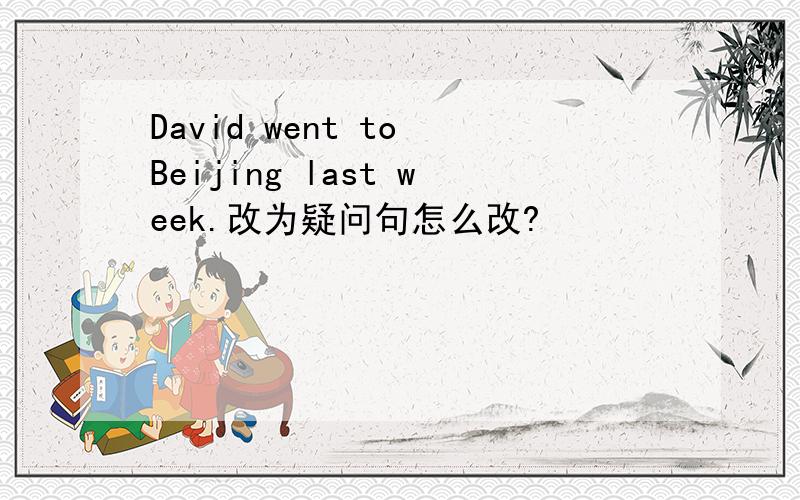 David went to Beijing last week.改为疑问句怎么改?