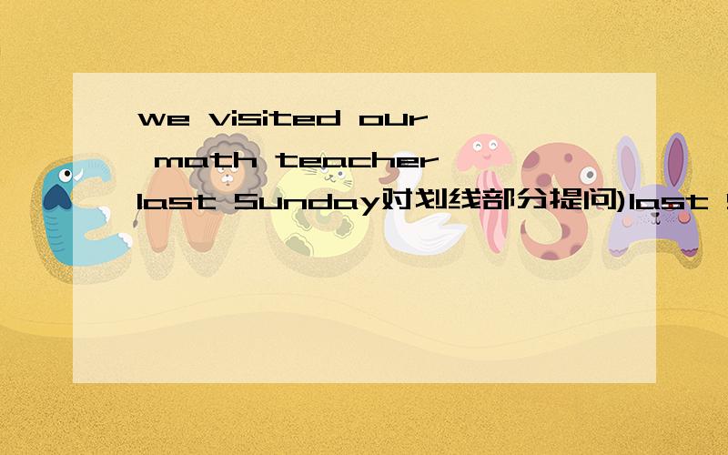 we visited our math teacher last Sunday对划线部分提问)last Sunday是划线部分