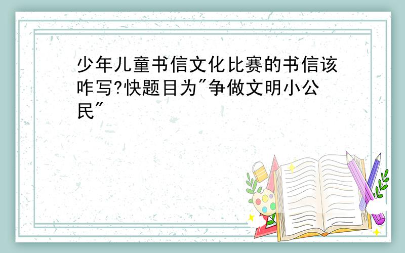 少年儿童书信文化比赛的书信该咋写?快题目为