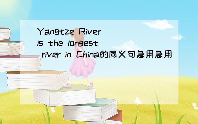 Yangtze River is the longest river in China的同义句急用急用