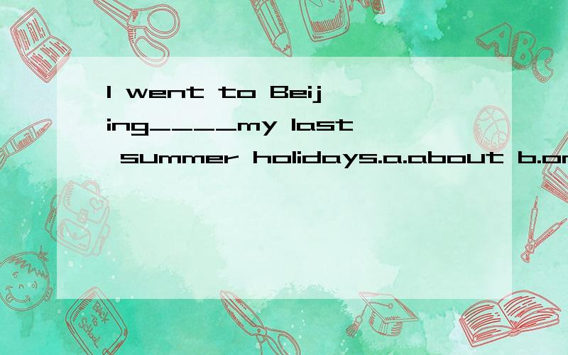 I went to Beijing____my last summer holidays.a.about b.on c.for d.of