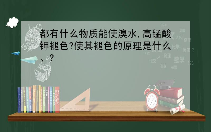 都有什么物质能使溴水,高锰酸钾褪色?使其褪色的原理是什么、?