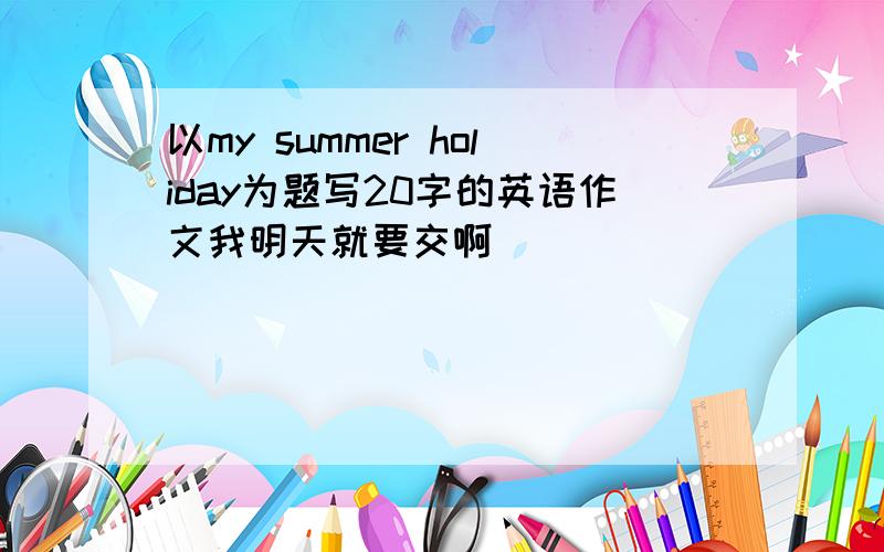 以my summer holiday为题写20字的英语作文我明天就要交啊