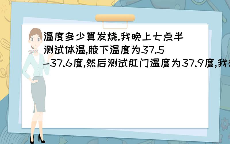 温度多少算发烧.我晚上七点半测试体温,腋下温度为37.5-37.6度,然后测试肛门温度为37.9度,我想问一下,这是怎么回事?