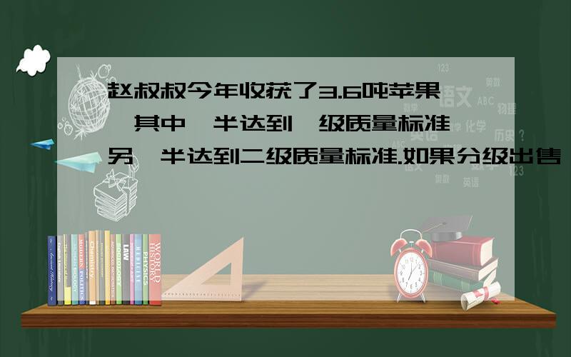 赵叔叔今年收获了3.6吨苹果,其中一半达到一级质量标准,另一半达到二级质量标准.如果分级出售,一级苹果每千克为2.4元,二级苹果每千克为1.6元,如果不分级出售,每千克为1.8元.请你算一算,怎