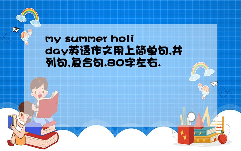 my summer holiday英语作文用上简单句,并列句,复合句.80字左右.