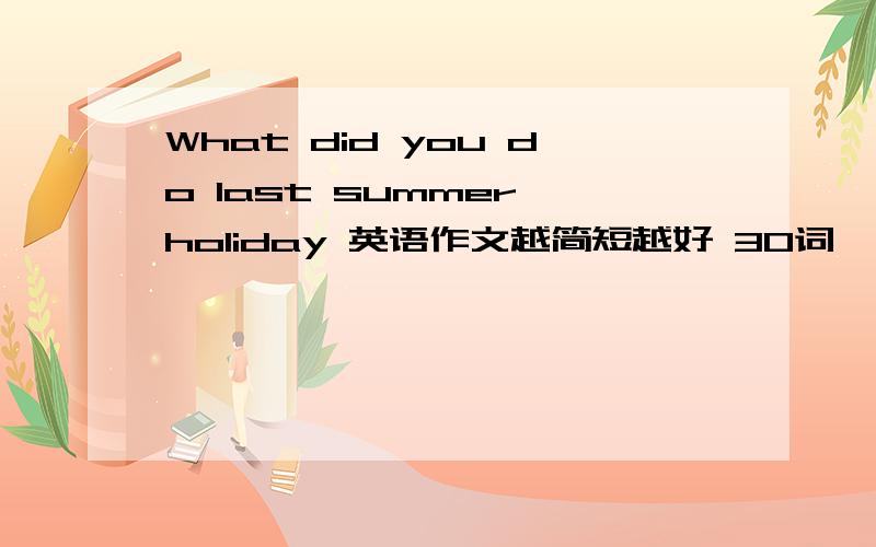 What did you do last summer holiday 英语作文越简短越好 30词