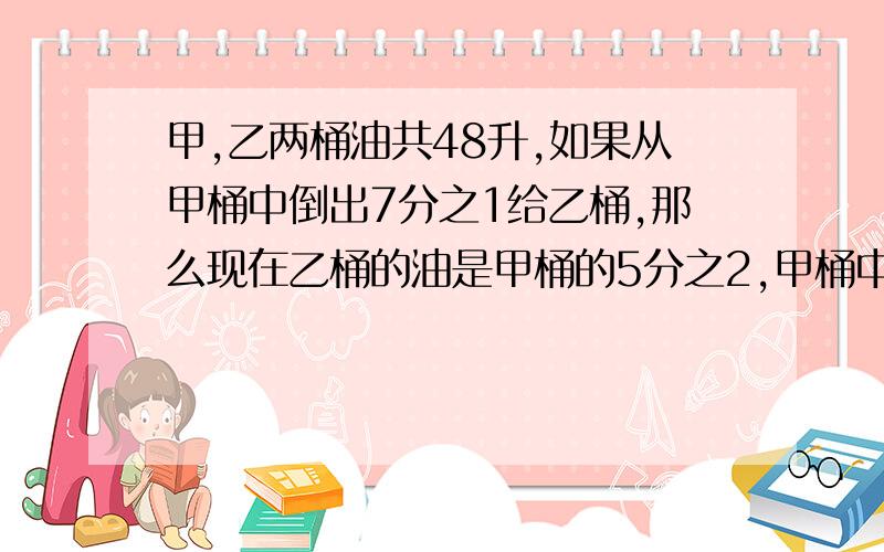 甲,乙两桶油共48升,如果从甲桶中倒出7分之1给乙桶,那么现在乙桶的油是甲桶的5分之2,甲桶中原有油多少升