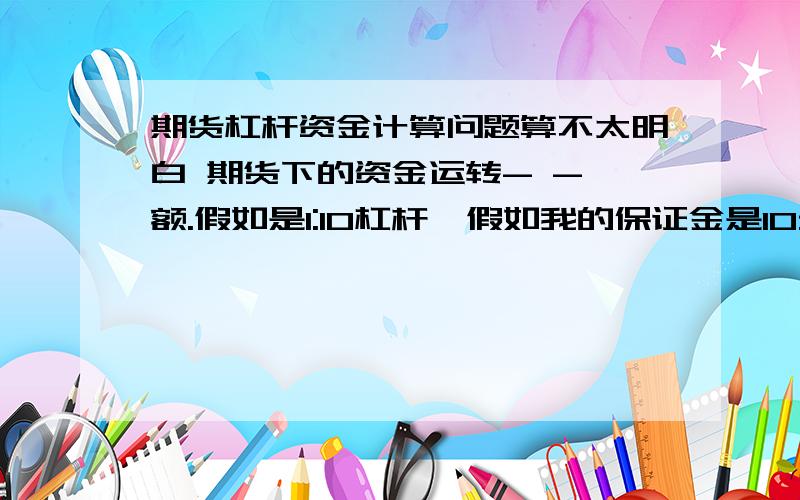 期货杠杆资金计算问题算不太明白 期货下的资金运转- - 额.假如是1:10杠杆  假如我的保证金是10元那是不是我的资产相当于100元.然后涨10%,就赚了一倍.跌10%就破产了? 换而言之,就是在1:10的杠