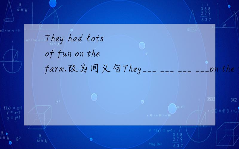 They had lots of fun on the farm.改为同义句They___ ___ ___ ___on the farm .They had lots of fun on the farm.（改为同义句）They___ ___ ___ ___on the farm .看清楚在回答