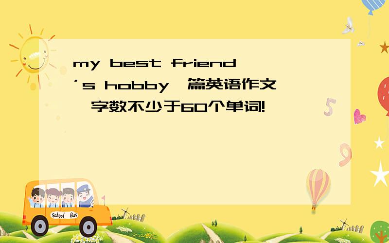 my best friend’s hobby一篇英语作文,字数不少于60个单词!