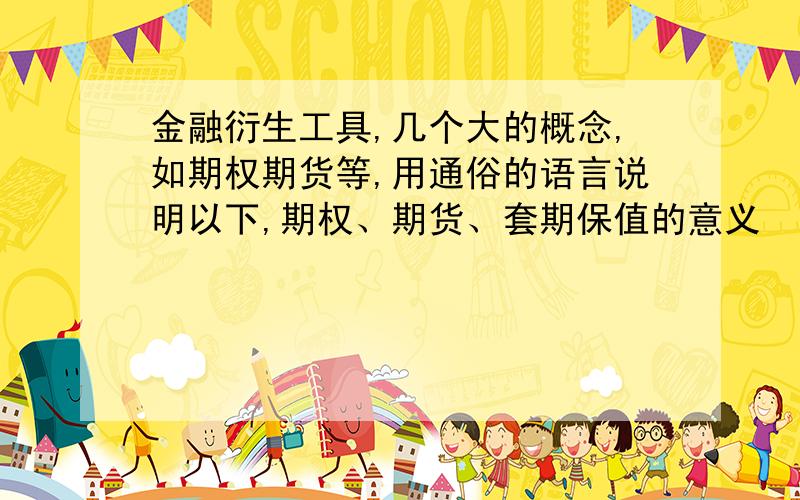 金融衍生工具,几个大的概念,如期权期货等,用通俗的语言说明以下,期权、期货、套期保值的意义