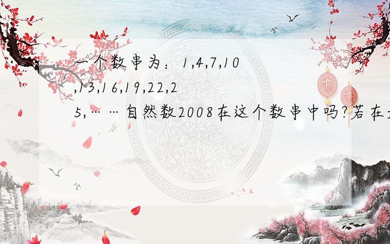 一个数串为：1,4,7,10,13,16,19,22,25,……自然数2008在这个数串中吗?若在是第几个 这个数前100个之和我要每一步都要讲解,写清楚一点.我脑子转的不太快.在今天三点半之前告诉我，我要去上课