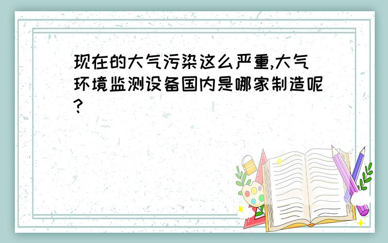 现在的大气污染这么严重,大气环境监测设备国内是哪家制造呢?