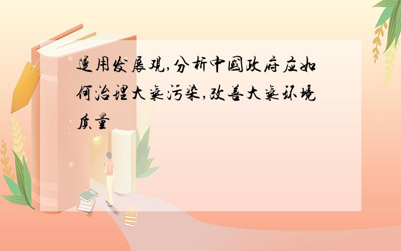 运用发展观,分析中国政府应如何治理大气污染,改善大气环境质量