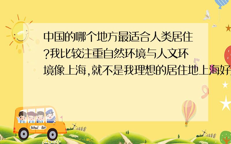 中国的哪个地方最适合人类居住?我比较注重自然环境与人文环境像上海,就不是我理想的居住地上海好是好,发达是发达,是个旅游的好城市但就不是我的问~我喜欢清闲,和谐,特别是空气那种舒