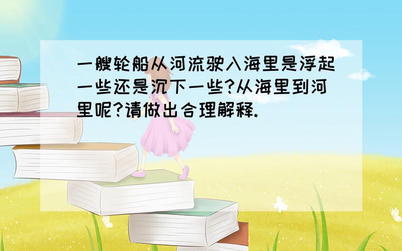 一艘轮船从河流驶入海里是浮起一些还是沉下一些?从海里到河里呢?请做出合理解释.