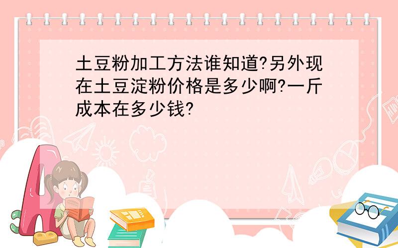 土豆粉加工方法谁知道?另外现在土豆淀粉价格是多少啊?一斤成本在多少钱?