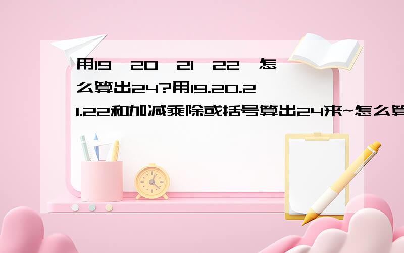 用19,20,21,22,怎么算出24?用19.20.21.22和加减乘除或括号算出24来~怎么算~