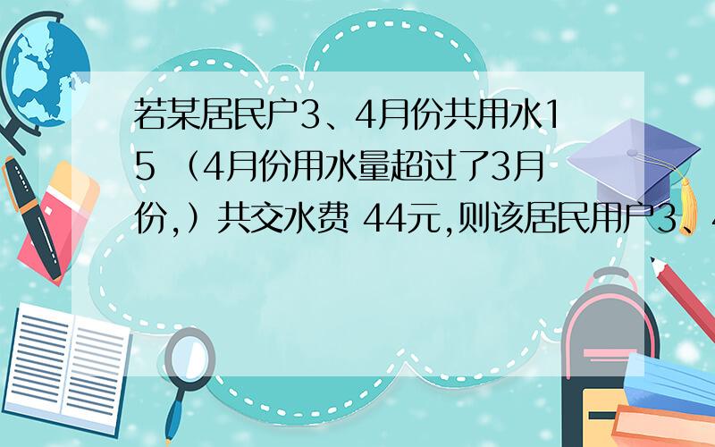 若某居民户3、4月份共用水15 （4月份用水量超过了3月份,）共交水费 44元,则该居民用户3、4月若某居民户3、4月份共用水15 （4月份用水量超过了3月份,）共交水费44元,则该居民用户3、4月份各