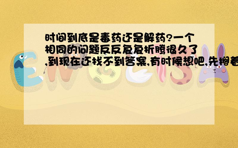 时间到底是毒药还是解药?一个相同的问题反反复复折腾很久了,到现在还找不到答案,有时候想吧,先搁着,可是时间到底又能给我什么样的答案呢?