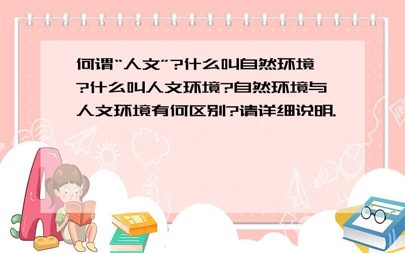 何谓“人文”?什么叫自然环境?什么叫人文环境?自然环境与人文环境有何区别?请详细说明.