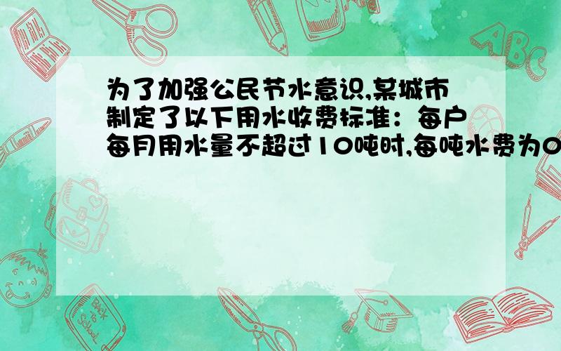 为了加强公民节水意识,某城市制定了以下用水收费标准：每户每月用水量不超过10吨时,每吨水费为0.8元；如果超过10吨,超出部分每吨水,水费在每吨0.8元的基础上要加价1/2.王大伯家上个月用