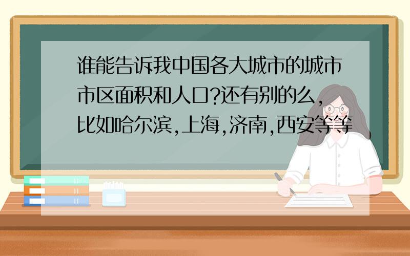 谁能告诉我中国各大城市的城市市区面积和人口?还有别的么,比如哈尔滨,上海,济南,西安等等