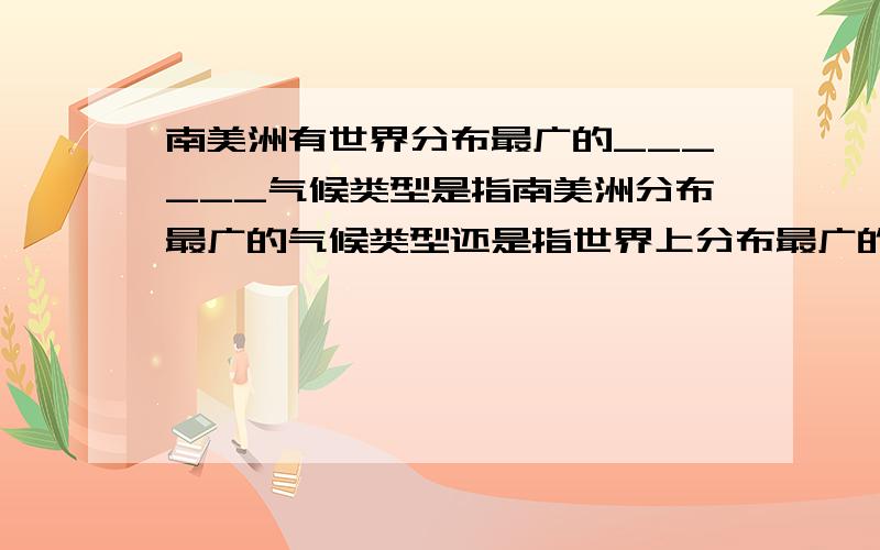 南美洲有世界分布最广的______气候类型是指南美洲分布最广的气候类型还是指世界上分布最广的气候类型在南美洲有分布?