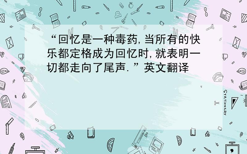 “回忆是一种毒药,当所有的快乐都定格成为回忆时,就表明一切都走向了尾声.”英文翻译