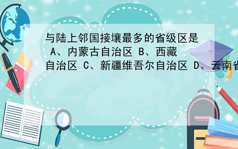 与陆上邻国接壤最多的省级区是 A、内蒙古自治区 B、西藏自治区 C、新疆维吾尔自治区 D、云南省