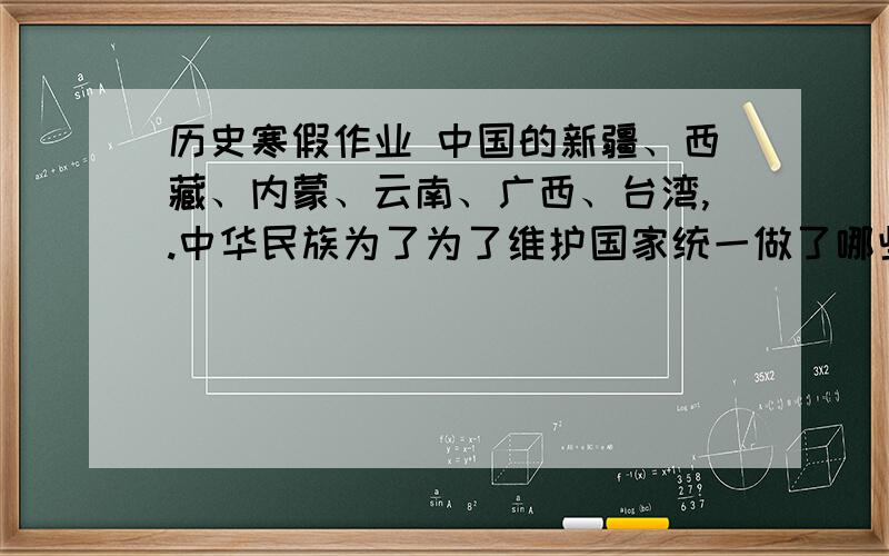 历史寒假作业 中国的新疆、西藏、内蒙、云南、广西、台湾,.中华民族为了为了维护国家统一做了哪些斗争,请举一例说明