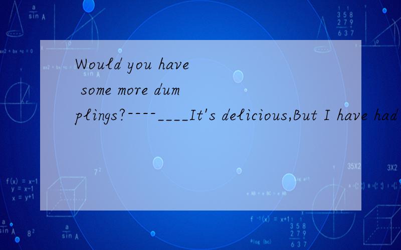 Would you have some more dumplings?----____It's delicious,But I have had enough .A.Yes,pleaseB.No,thank youC.I would like some tooD.OK请认真看题和每个选项好吗.我要求的是高质量.