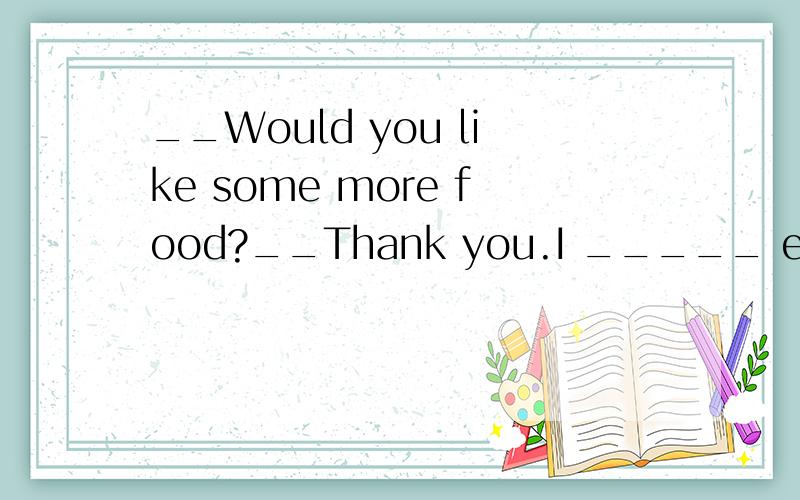 __Would you like some more food?__Thank you.I _____ enough.A.will have B.have had C.have D.had