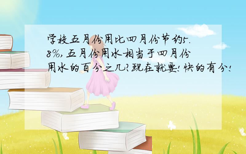 学校五月份用比四月份节约5.8%,五月份用水相当于四月份用水的百分之几?现在就要!快的有分!